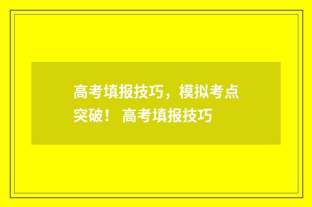 高考填报技巧,模拟考点突破! 高考填报技巧