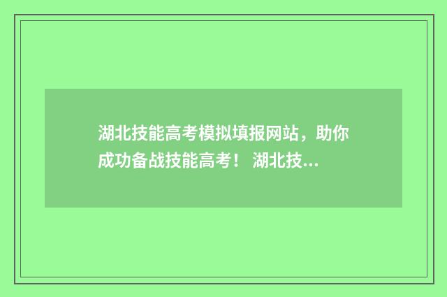 湖北技能高考模拟填报网站，助你成功备战技能高考！ 湖北技能高考模拟填志愿