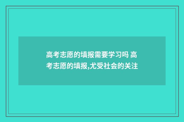 高考志愿的填报需要学习吗 高考志愿的填报,尤受社会的关注