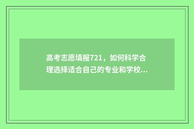 高考志愿填报721，如何科学合理选择适合自己的专业和学校？ 高考志愿填报规则表