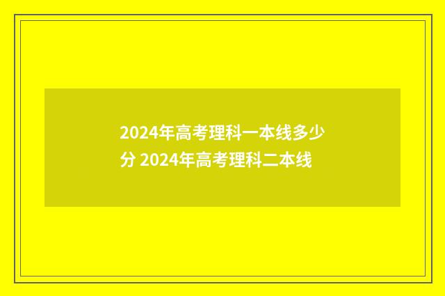 2024年高考理科一本线多少分 2024年高考理科二本线