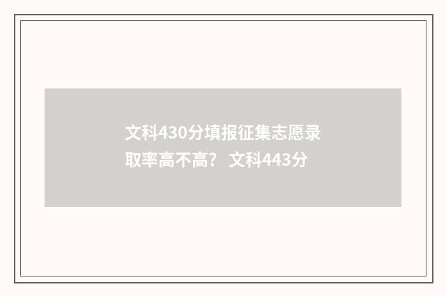 文科430分填报征集志愿录取率高不高？ 文科443分