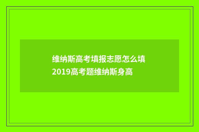 维纳斯高考填报志愿怎么填 2019高考题维纳斯身高