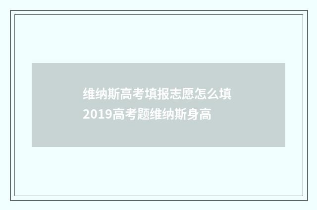 维纳斯高考填报志愿怎么填 2019高考题维纳斯身高