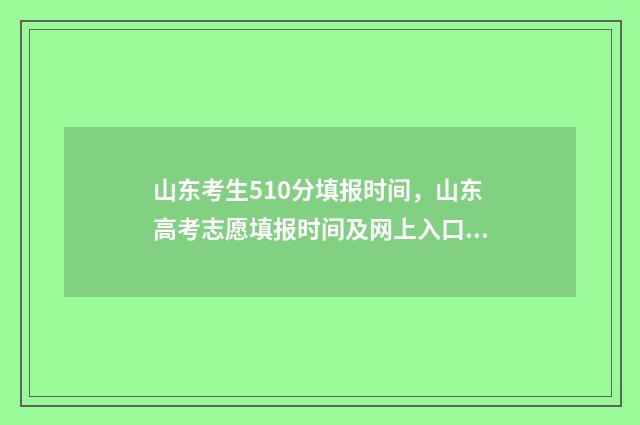 山东考生510分填报时间，山东高考志愿填报时间及网上入口 山东考生523分