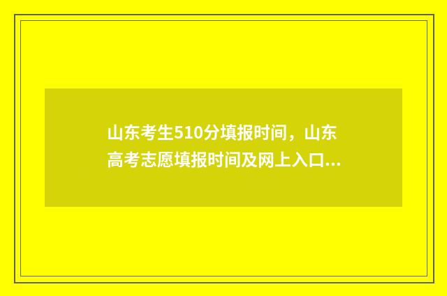山东考生510分填报时间，山东高考志愿填报时间及网上入口 山东考生523分