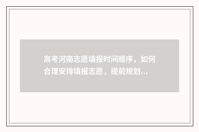 高考河南志愿填报时间顺序，如何合理安排填报志愿，提前规划未来！ 高考河南志愿填报时间顺序