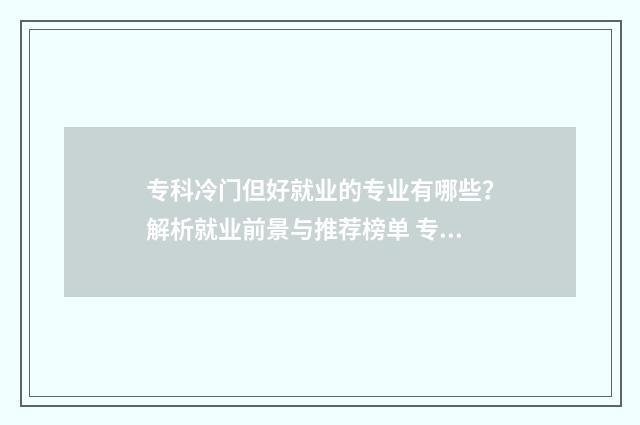 专科冷门但好就业的专业有哪些？解析就业前景与推荐榜单 专科的冷门专业