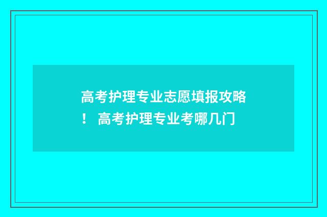 高考护理专业志愿填报攻略！ 高考护理专业考哪几门