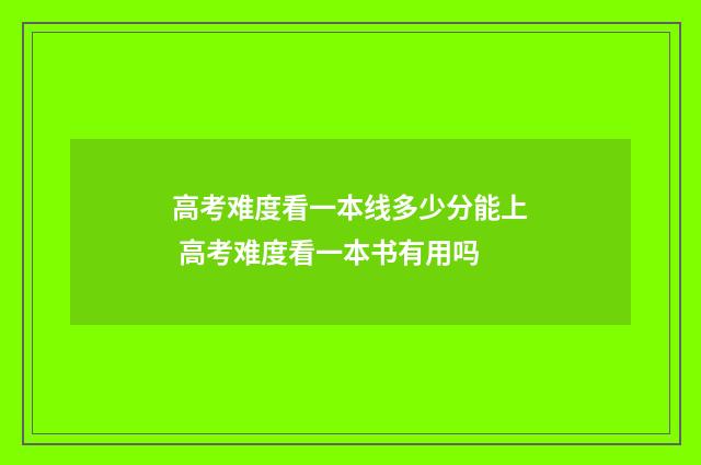 高考难度看一本线多少分能上 高考难度看一本书有用吗