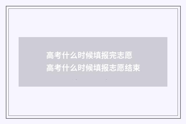 高考什么时候填报完志愿 高考什么时候填报志愿结束