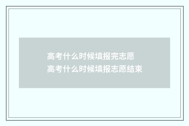 高考什么时候填报完志愿 高考什么时候填报志愿结束