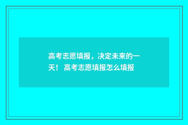 高考志愿填报，决定未来的一天！ 高考志愿填报怎么填报