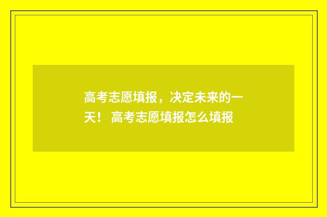 高考志愿填报，决定未来的一天！ 高考志愿填报怎么填报