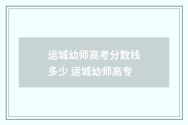 运城幼师高考分数线多少 运城幼师高专