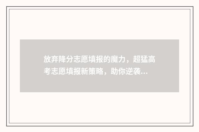 放弃降分志愿填报的魔力，超猛高考志愿填报新策略，助你逆袭名校 高考放弃填志愿