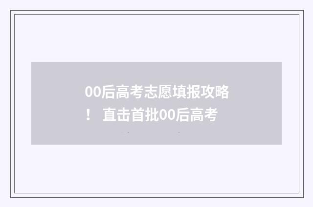 00后高考志愿填报攻略！ 直击首批00后高考