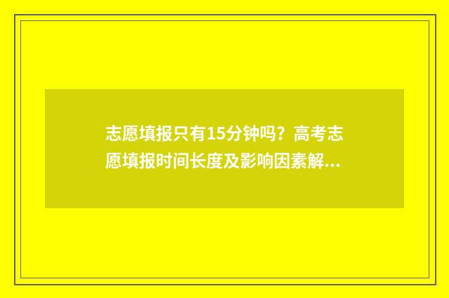 志愿填报只有15分钟吗?高考志愿填报时间长度及影响因素解答 志愿填报只有15天怎么办