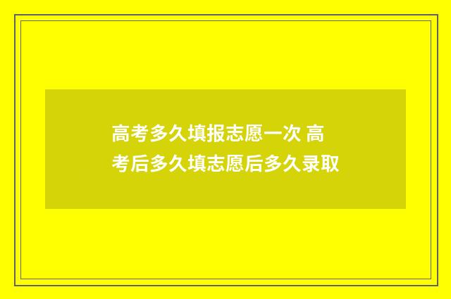 高考多久填报志愿一次 高考后多久填志愿后多久录取