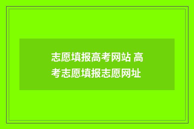 志愿填报高考网站 高考志愿填报志愿网址