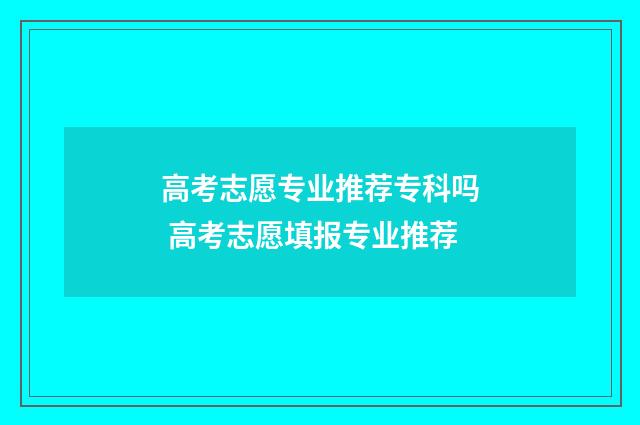 高考志愿专业推荐专科吗 高考志愿填报专业推荐