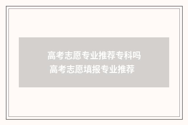 高考志愿专业推荐专科吗 高考志愿填报专业推荐