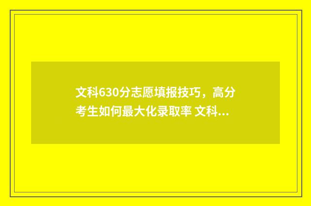 文科630分志愿填报技巧,高分考生如何最大化录取率 文科630分左右的大学