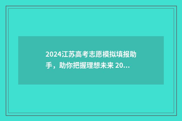 2024江苏高考志愿模拟填报助手，助你把握理想未来 2024江苏高考志愿填报