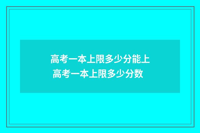 高考一本上限多少分能上 高考一本上限多少分数