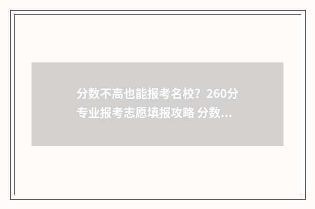 分数不高也能报考名校？260分专业报考志愿填报攻略 分数不高也能报专科吗