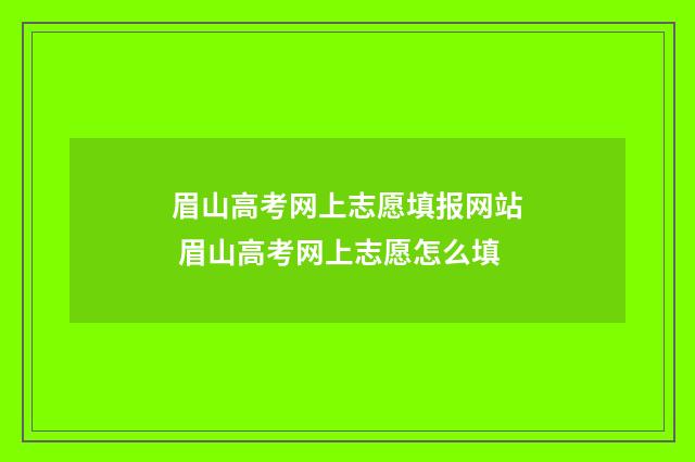 眉山高考网上志愿填报网站 眉山高考网上志愿怎么填