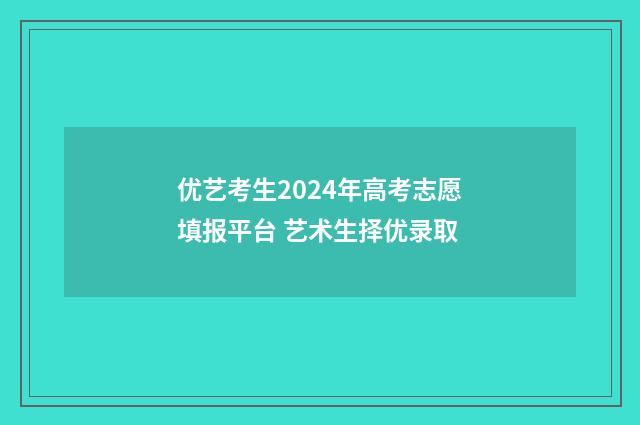 优艺考生2024年高考志愿填报平台 艺术生择优录取
