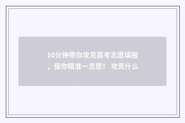 10分钟带你攻克高考志愿填报，保你精准一志愿！ 攻克什么