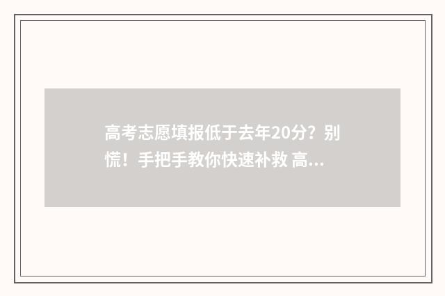 高考志愿填报低于去年20分？别慌！手把手教你快速补救 高考志愿报低了,心里很不舒服