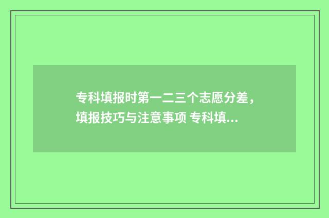 专科填报时第一二三个志愿分差，填报技巧与注意事项 专科填报时第一步怎么填