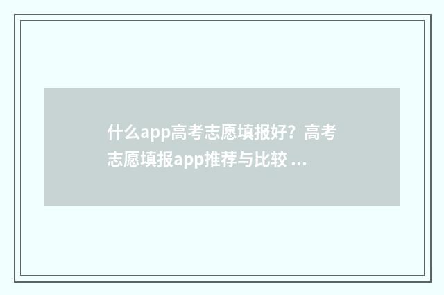 什么app高考志愿填报好？高考志愿填报app推荐与比较 高考志愿好的app