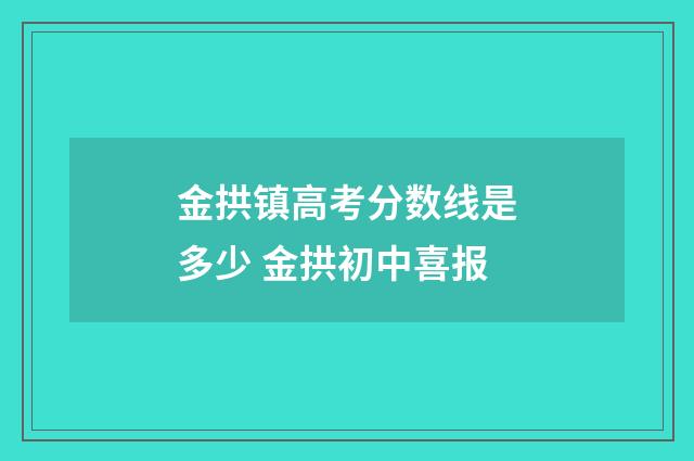 金拱镇高考分数线是多少 金拱初中喜报