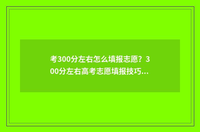 考300分左右怎么填报志愿？300分左右高考志愿填报技巧 考300分左右怎么办