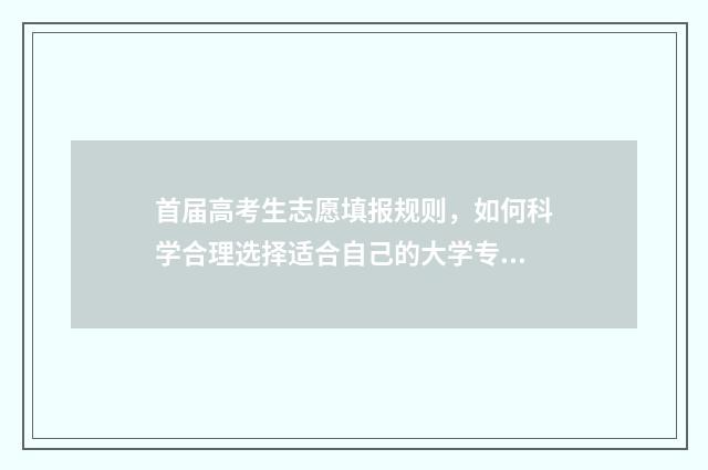 首届高考生志愿填报规则，如何科学合理选择适合自己的大学专业？ 高考第一批征集志愿录取时间