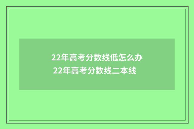 22年高考分数线低怎么办 22年高考分数线二本线