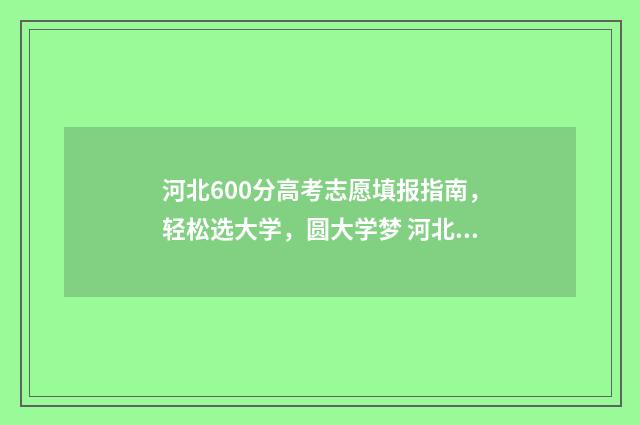 河北600分高考志愿填报指南，轻松选大学，圆大学梦 河北高考600分能上211吗