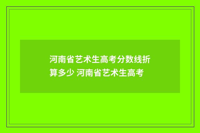 河南省艺术生高考分数线折算多少 河南省艺术生高考