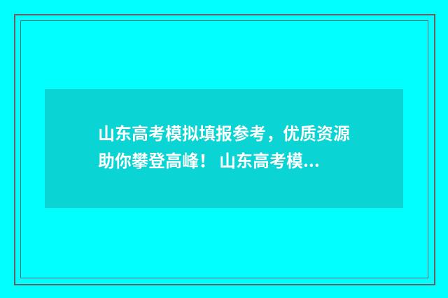 山东高考模拟填报参考，优质资源助你攀登高峰！ 山东高考模拟填报志愿辅助系统