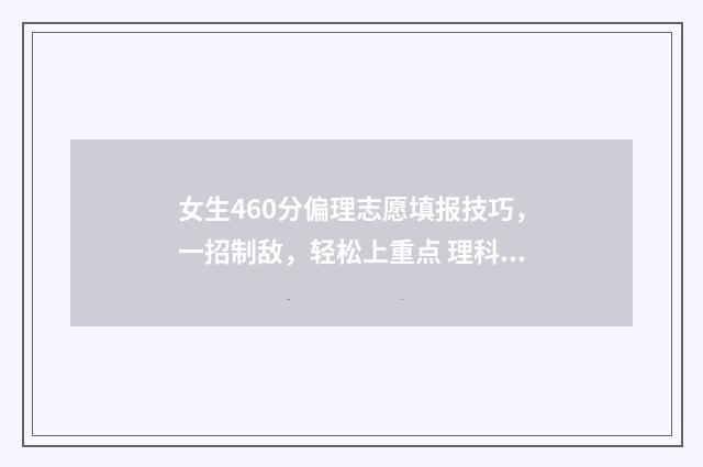 女生460分偏理志愿填报技巧，一招制敌，轻松上重点 理科女生420分专业