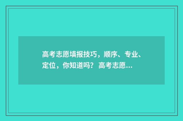 高考志愿填报技巧，顺序、专业、定位，你知道吗？ 高考志愿填报技巧合集