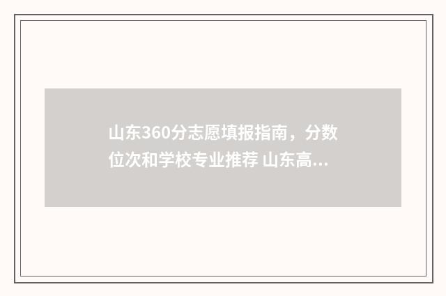 山东360分志愿填报指南，分数位次和学校专业推荐 山东高考2021年360分能上什么学校