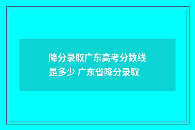 降分录取广东高考分数线是多少 广东省降分录取