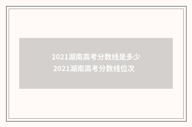 2021湖南高考分数线是多少 2021湖南高考分数线位次