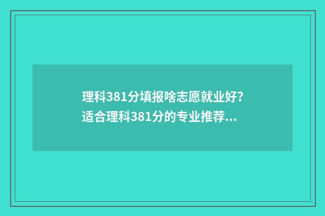 理科381分填报啥志愿就业好？适合理科381分的专业推荐 理科388分