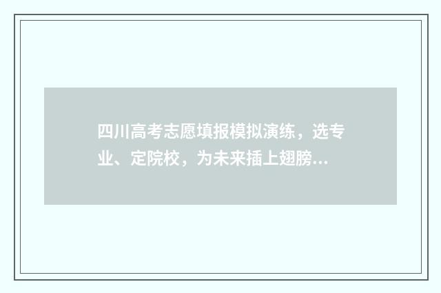 四川高考志愿填报模拟演练，选专业、定院校，为未来插上翅膀！ 四川高考志愿填报指南手册